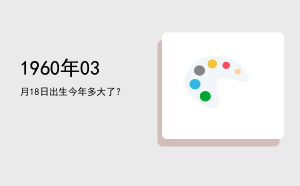 1960年03月18日出生今年多大了?