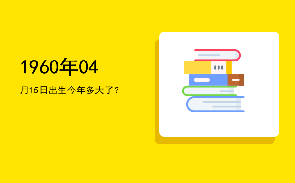 1960年04月15日出生今年多大了?