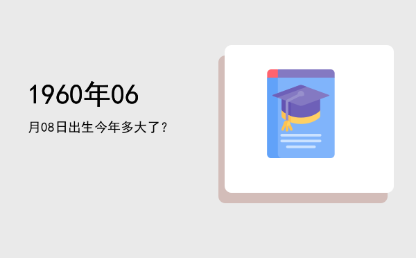 1960年06月08日出生今年多大了?