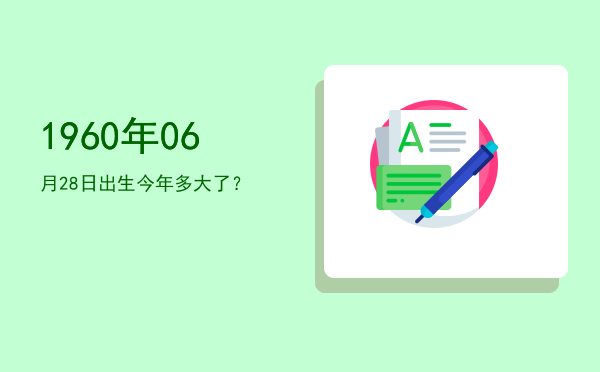 1960年06月28日出生今年多大了?