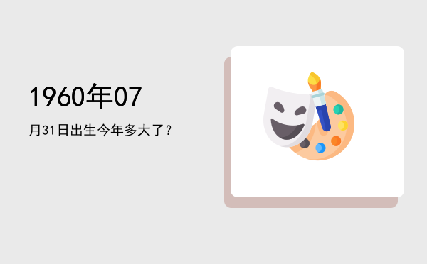 1960年07月31日出生今年多大了?