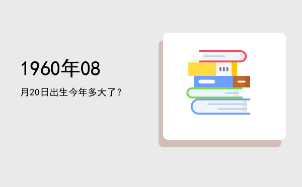 1960年08月20日出生今年多大了?