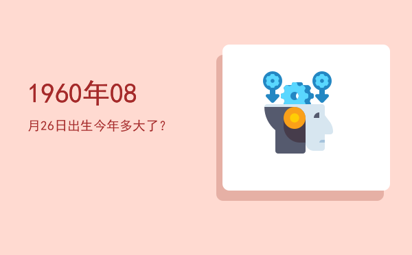 1960年08月26日出生今年多大了?
