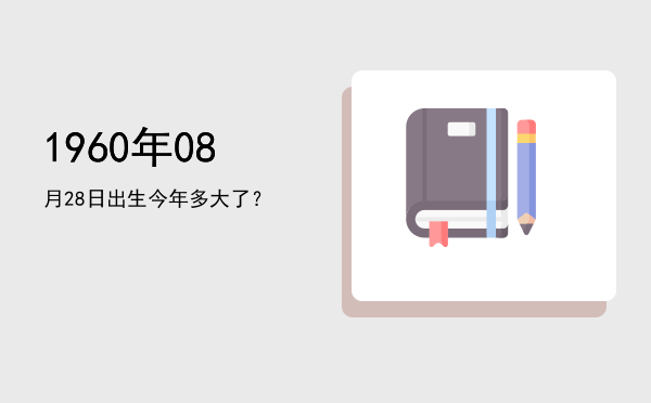 1960年08月28日出生今年多大了?