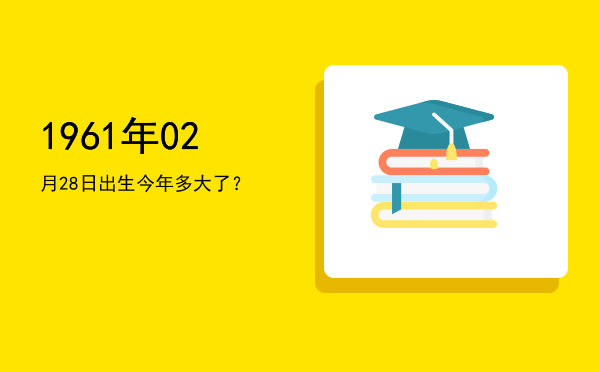 1961年02月28日出生今年多大了?