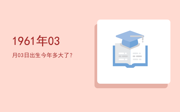 1961年03月03日出生今年多大了?
