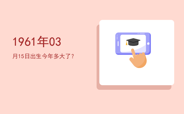1961年03月15日出生今年多大了?