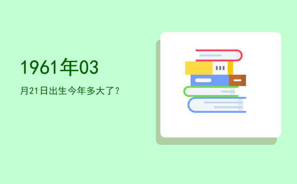 1961年03月21日出生今年多大了?