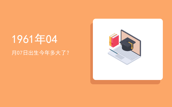 1961年04月07日出生今年多大了?