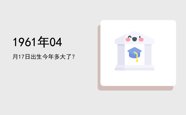 1961年04月17日出生今年多大了?