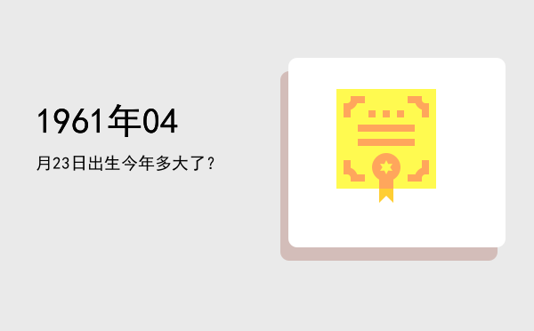 1961年04月23日出生今年多大了?