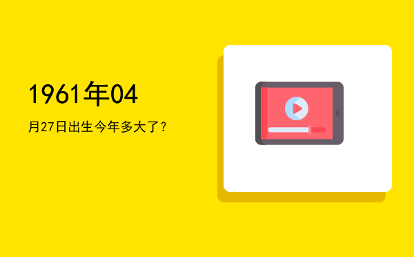 1961年04月27日出生今年多大了?