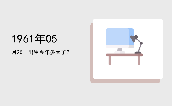 1961年05月20日出生今年多大了?