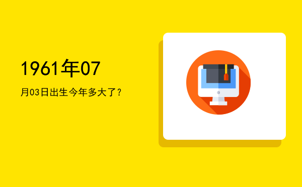 1961年07月03日出生今年多大了?