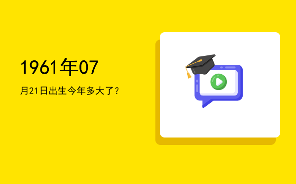 1961年07月21日出生今年多大了?