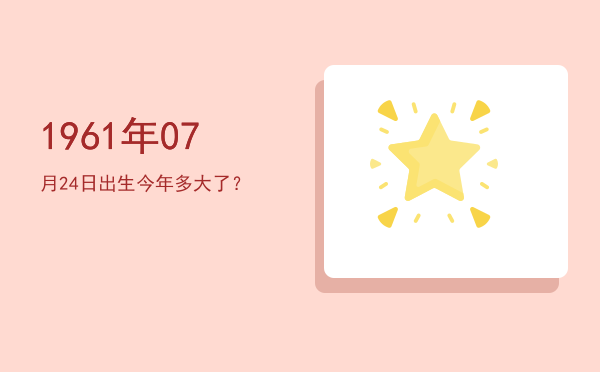 1961年07月24日出生今年多大了?