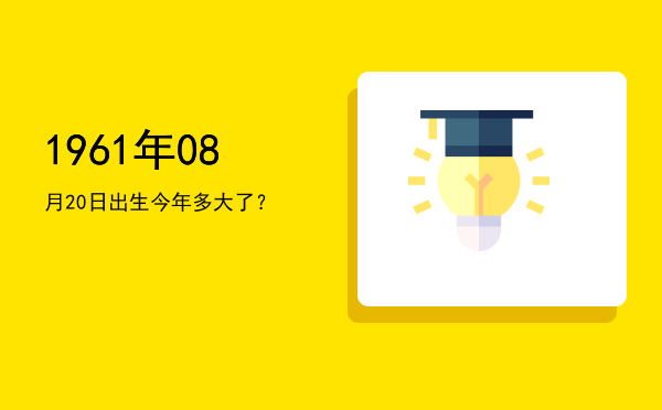 1961年08月20日出生今年多大了?