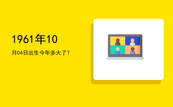 1961年10月04日出生今年多大了?