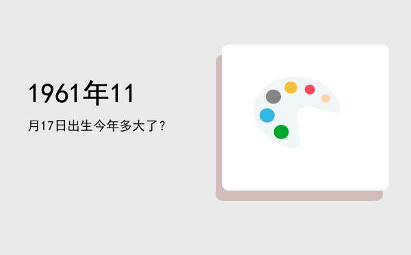 1961年11月17日出生今年多大了?