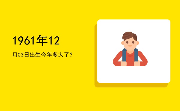 1961年12月03日出生今年多大了?