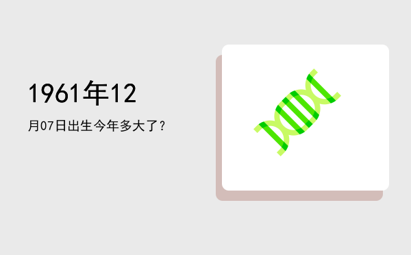 1961年12月07日出生今年多大了?