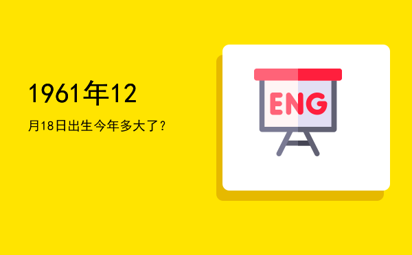 1961年12月18日出生今年多大了?
