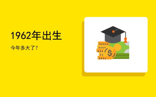 1962年出生今年多大了?