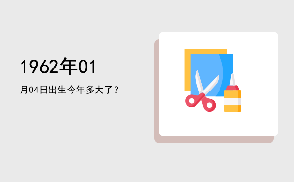 1962年01月04日出生今年多大了?