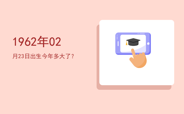 1962年02月23日出生今年多大了?