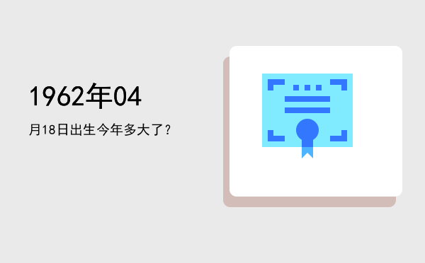 1962年04月18日出生今年多大了?