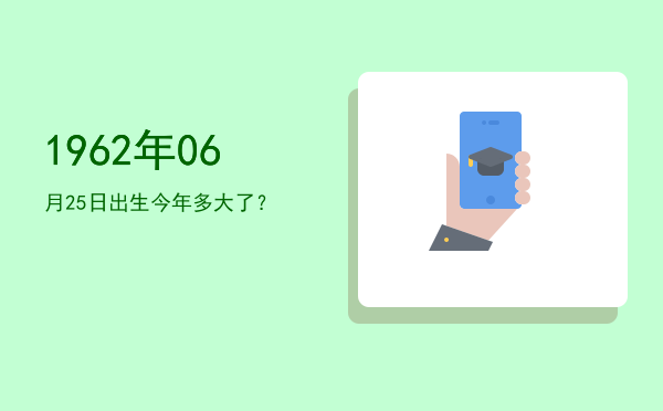1962年06月25日出生今年多大了?