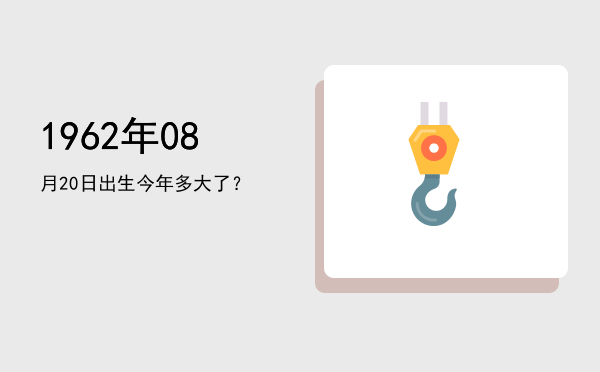 1962年08月20日出生今年多大了?