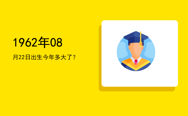 1962年08月22日出生今年多大了?