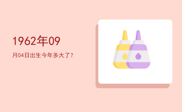 1962年09月04日出生今年多大了?