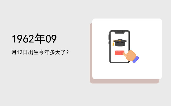 1962年09月12日出生今年多大了?