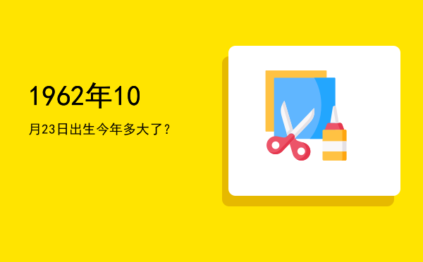 1962年10月23日出生今年多大了?