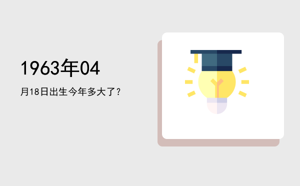 1963年04月18日出生今年多大了?