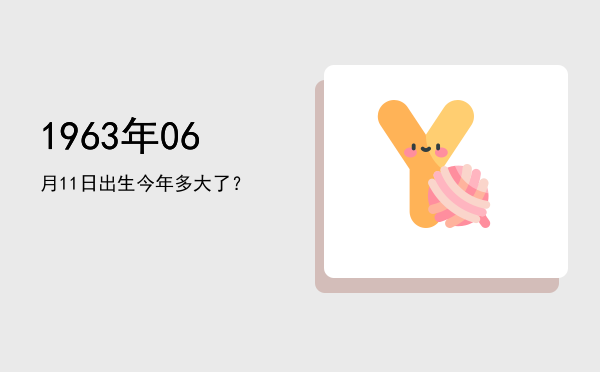 1963年06月11日出生今年多大了?