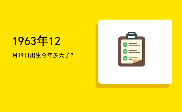 1963年12月19日出生今年多大了?
