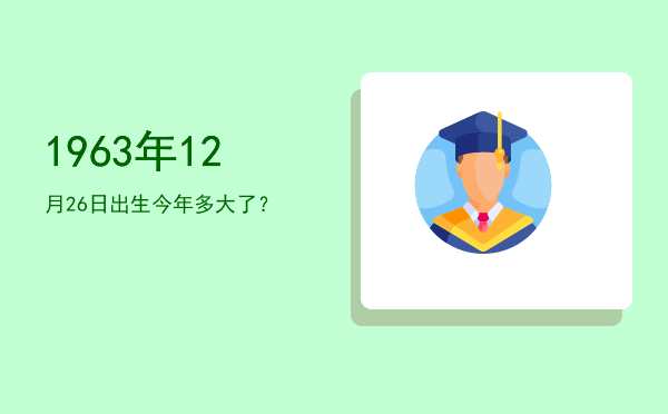 1963年12月26日出生今年多大了?
