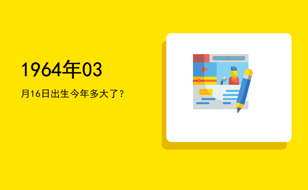 1964年03月16日出生今年多大了?