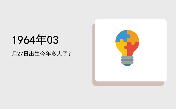1964年03月27日出生今年多大了?