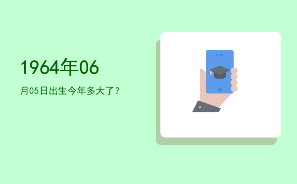 1964年06月05日出生今年多大了?