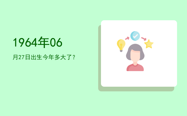 1964年06月27日出生今年多大了?