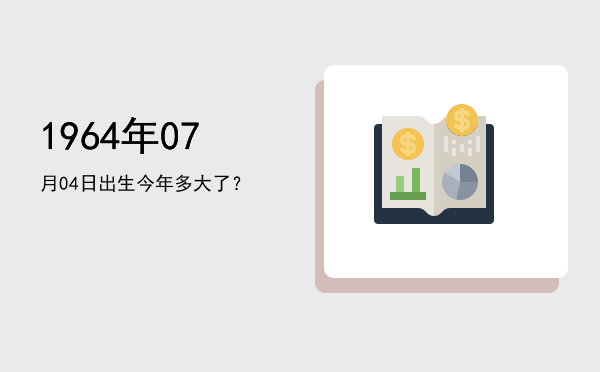 1964年07月04日出生今年多大了?