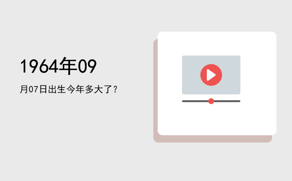 1964年09月07日出生今年多大了?