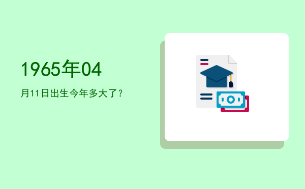 1965年04月11日出生今年多大了?