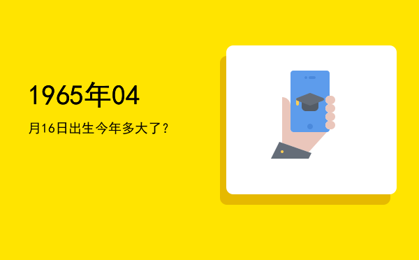 1965年04月16日出生今年多大了?