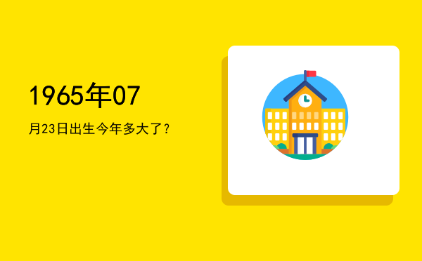 1965年07月23日出生今年多大了?