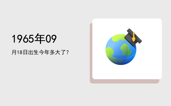 1965年09月18日出生今年多大了?